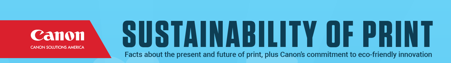 SUSTAINABILITY OF PRINT – Facts about the present and future of print, plus Canon’s commitment to eco-friendly innovation